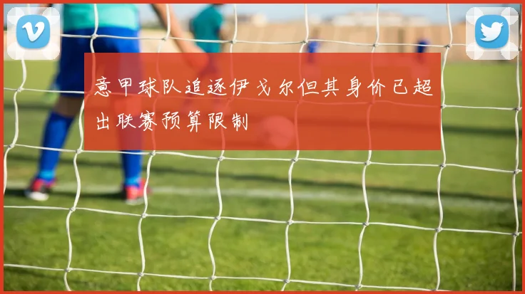 意甲球队追逐伊戈尔但其身价已超出联赛预算限制