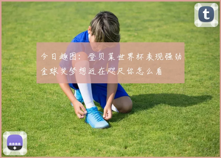 今日趣图：登贝莱世界杯表现强劲金球奖梦想近在咫尺你怎么看