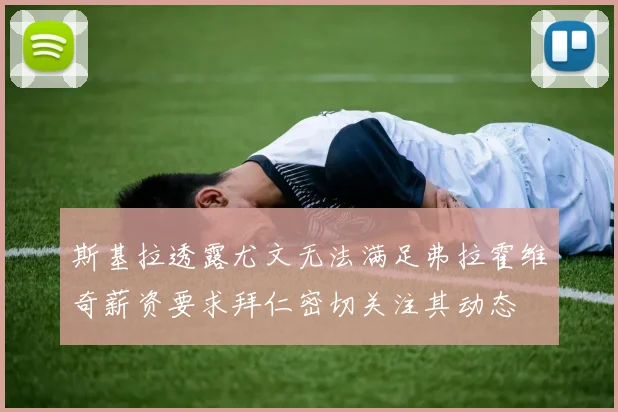 斯基拉透露尤文无法满足弗拉霍维奇薪资要求拜仁密切关注其动态