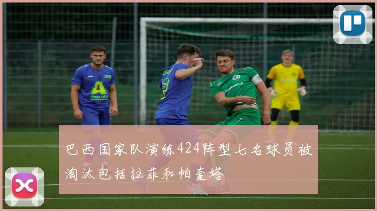 巴西国家队演练424阵型七名球员被淘汰包括拉菲和帕奎塔