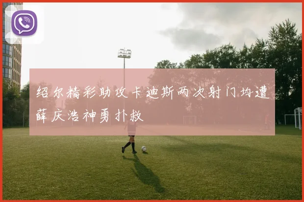 绍尔精彩助攻卡迪斯两次射门均遭薛庆浩神勇扑救
