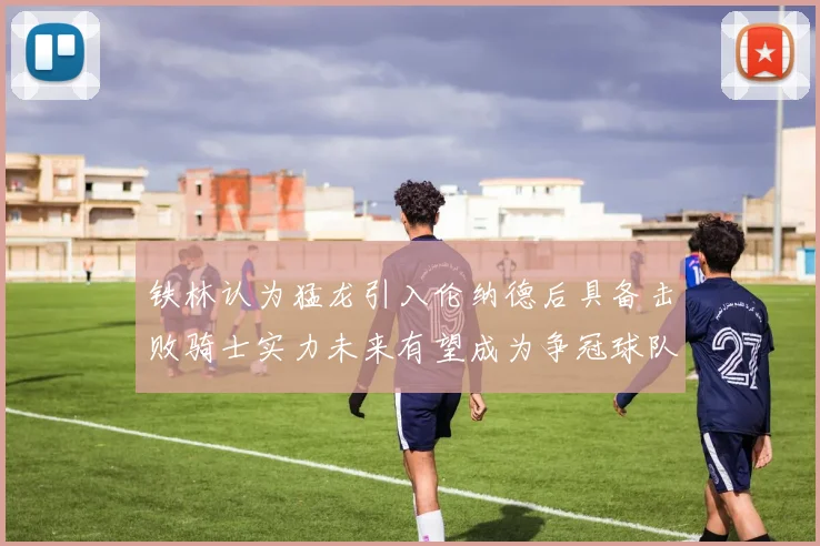 铁林认为猛龙引入伦纳德后具备击败骑士实力未来有望成为争冠球队