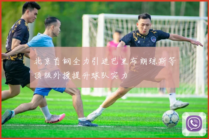 北京首钢全力引进巴里布朗琼斯等顶级外援提升球队实力