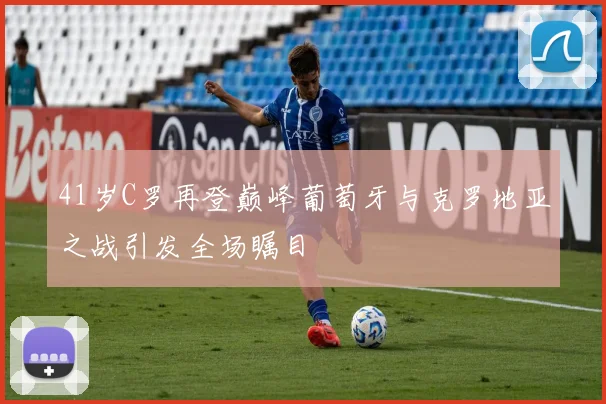 41岁C罗再登巅峰葡萄牙与克罗地亚之战引发全场瞩目