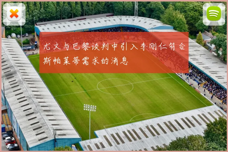 尤文与巴黎谈判中引入李刚仁符合斯帕莱蒂需求的消息