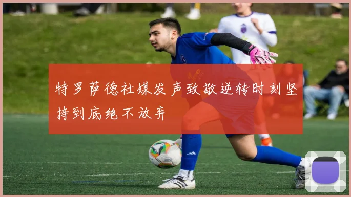 特罗萨德社媒发声致敬逆转时刻坚持到底绝不放弃