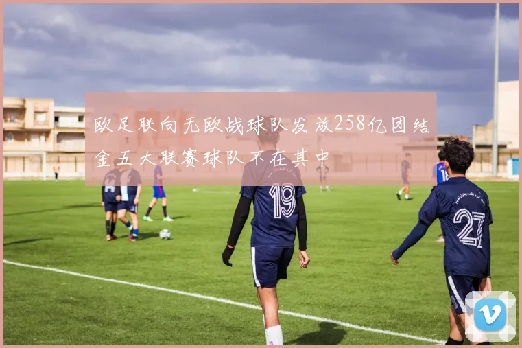 欧足联向无欧战球队发放258亿团结金五大联赛球队不在其中