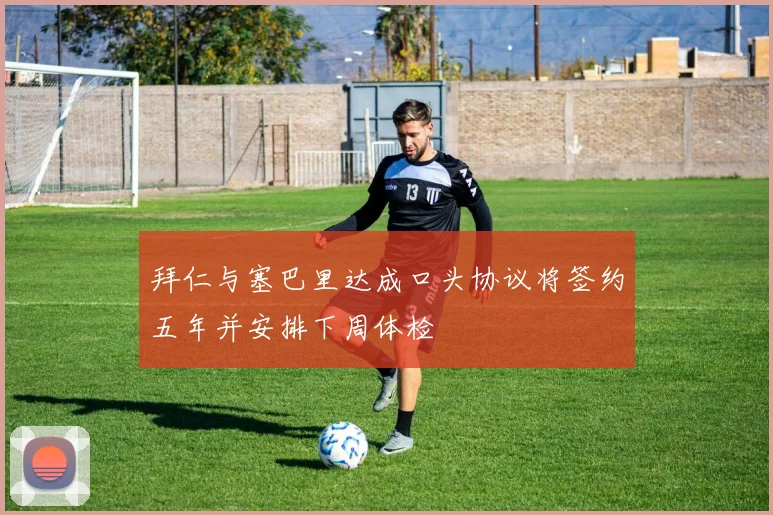 拜仁与塞巴里达成口头协议将签约五年并安排下周体检
