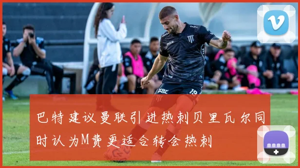 巴特建议曼联引进热刺贝里瓦尔同时认为M费更适合转会热刺