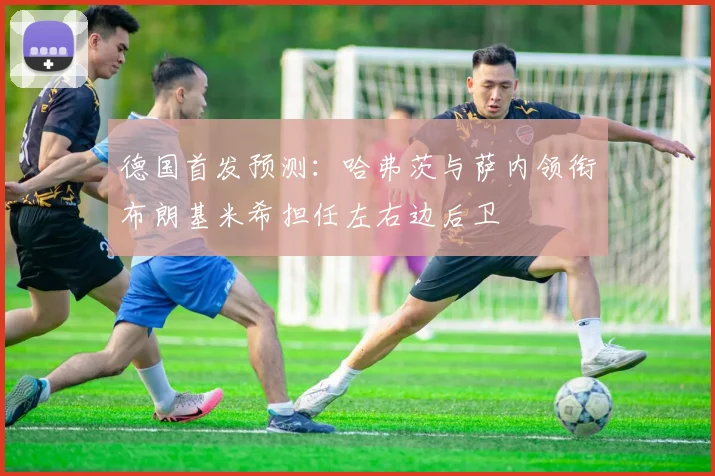 德国首发预测：哈弗茨与萨内领衔布朗基米希担任左右边后卫