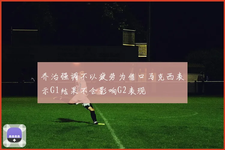 乔治强调不以疲劳为借口马克西表示G1结果不会影响G2表现
